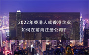 2022年香港人或香港企業(yè)如何在前海注冊(cè)公司